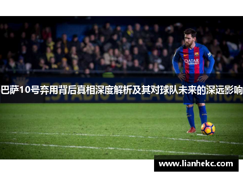 巴萨10号弃用背后真相深度解析及其对球队未来的深远影响 巴萨10号弃用背后真相深度解析及其对球队未来的深远影响