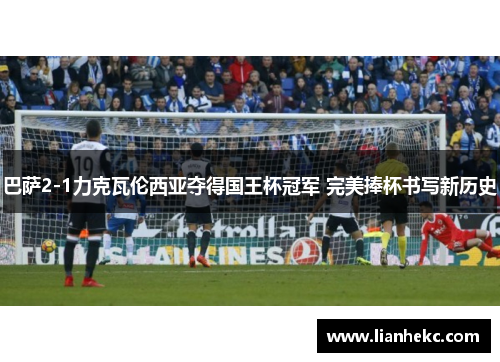 巴萨2-1力克瓦伦西亚夺得国王杯冠军 完美捧杯书写新历史 巴萨2-1力克瓦伦西亚夺得国王杯冠军 完美捧杯书写新历史