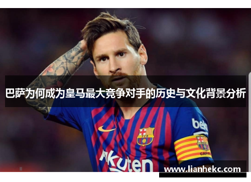 巴萨为何成为皇马最大竞争对手的历史与文化背景分析