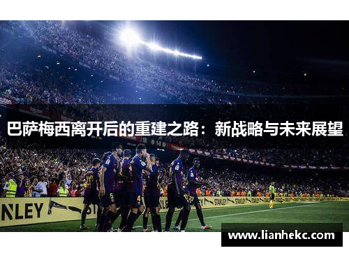 巴萨梅西离开后的重建之路:新战略与未来展望 巴萨梅西离开后的重建之路:新战略与未来展望